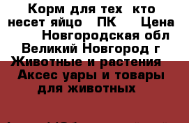 Корм для тех, кто несет яйцо — ПК-1 › Цена ­ 18 - Новгородская обл., Великий Новгород г. Животные и растения » Аксесcуары и товары для животных   